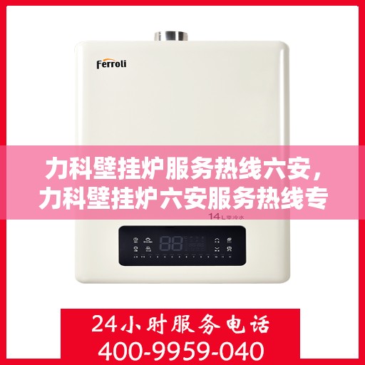力科壁挂炉服务热线六安，力科壁挂炉六安服务热线专业支持