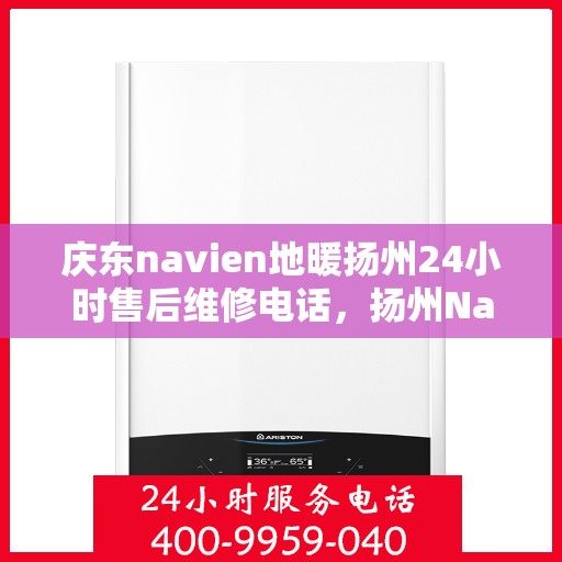 庆东navien地暖扬州24小时售后维修电话，扬州Navien地暖全天候售后维修热线，专业解决庆东地暖问题