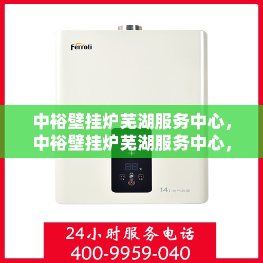 中裕壁挂炉芜湖服务中心，中裕壁挂炉芜湖服务中心，专业维修与优质服务并行