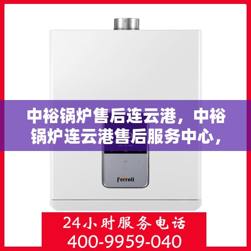中裕锅炉售后连云港，中裕锅炉连云港售后服务中心，专业维修与保养，贴心服务助您无忧