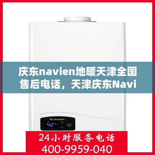 庆东navien地暖天津全国售后电话，天津庆东Navien地暖全国售后热线电话及维修服务保障