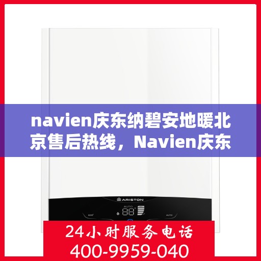 navien庆东纳碧安地暖北京售后热线，Navien庆东纳碧安地暖北京售后服务热线及支持详情