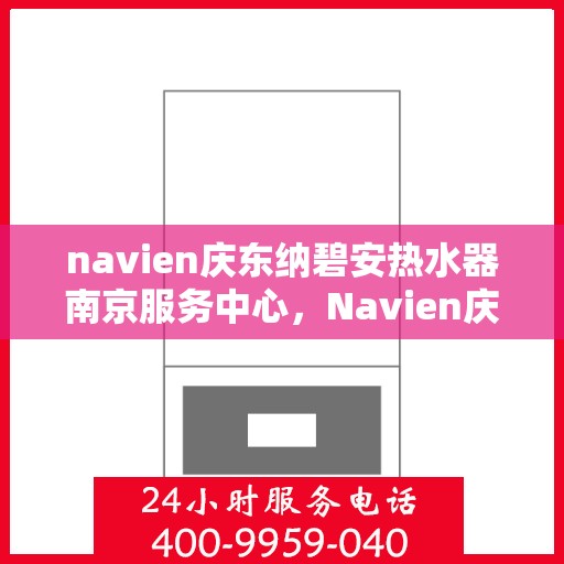 navien庆东纳碧安热水器南京服务中心，Navien庆东纳碧安热水器南京服务中心，专业维修与优质服务并行