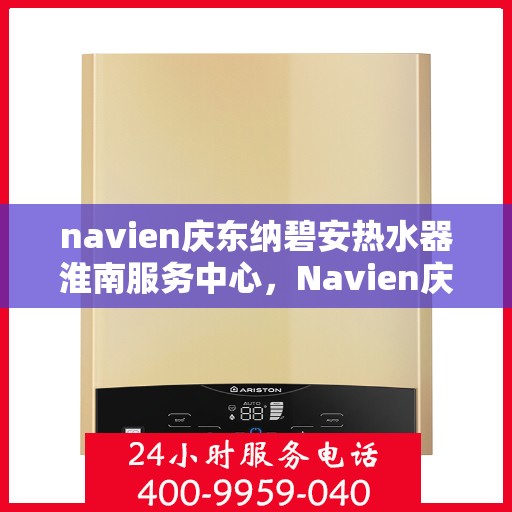 navien庆东纳碧安热水器淮南服务中心，Navien庆东纳碧安热水器淮南服务中心，专业维修与贴心服务一体化