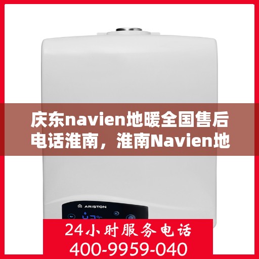 庆东navien地暖全国售后电话淮南，淮南Navien地暖全国售后热线，专业解决庆东Navien地暖问题