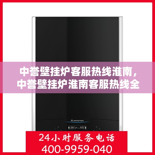 中誉壁挂炉客服热线淮南，中誉壁挂炉淮南客服热线全解析