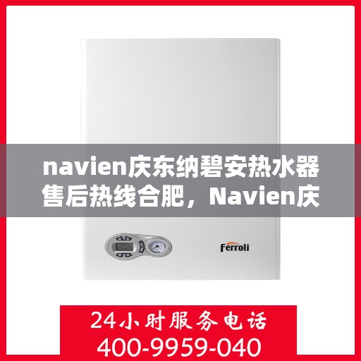 navien庆东纳碧安热水器售后热线合肥，Navien庆东纳碧安热水器合肥售后热线及维修服务指南