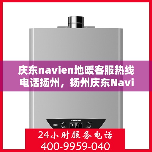 庆东navien地暖客服热线电话扬州，扬州庆东Navien地暖客服热线电话公布