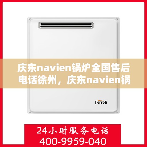 庆东navien锅炉全国售后电话徐州，庆东navien锅炉全国售后热线在徐州，专业、及时的客户服务