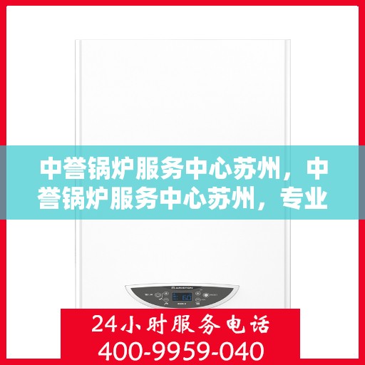中誉锅炉服务中心苏州，中誉锅炉服务中心苏州，专业锅炉服务，品质卓越保障