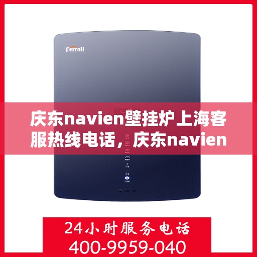庆东navien壁挂炉上海客服热线电话，庆东navien壁挂炉上海客服热线全攻略，快速解决您的壁挂炉问题