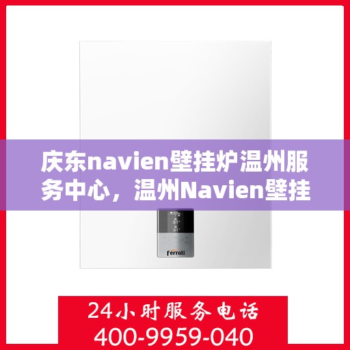 庆东navien壁挂炉温州服务中心，温州Navien壁挂炉庆东服务中心，专业维修与保养一站式解决