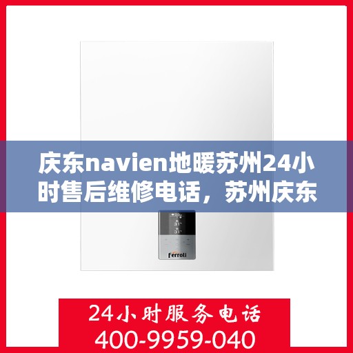 庆东navien地暖苏州24小时售后维修电话，苏州庆东Navien地暖全天候售后维修服务热线