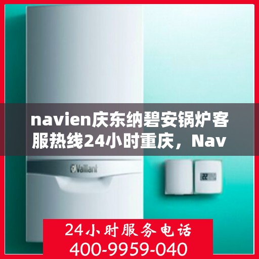 navien庆东纳碧安锅炉客服热线24小时重庆，Navien庆东纳碧安锅炉重庆24小时客服热线发布