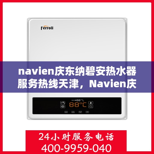 navien庆东纳碧安热水器服务热线天津，Navien庆东纳碧安热水器天津服务热线，专业维修与支持团队为您解答疑惑