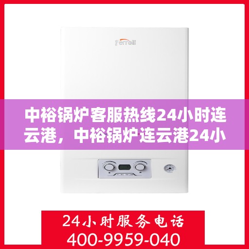 中裕锅炉客服热线24小时连云港，中裕锅炉连云港24小时不间断客服热线，随时为您解答