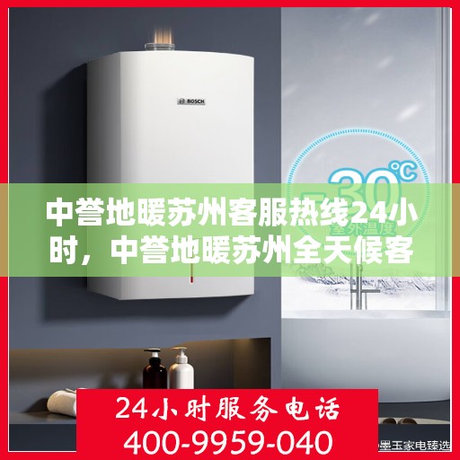 中誉地暖苏州客服热线24小时，中誉地暖苏州全天候客服热线，温暖服务不打烊