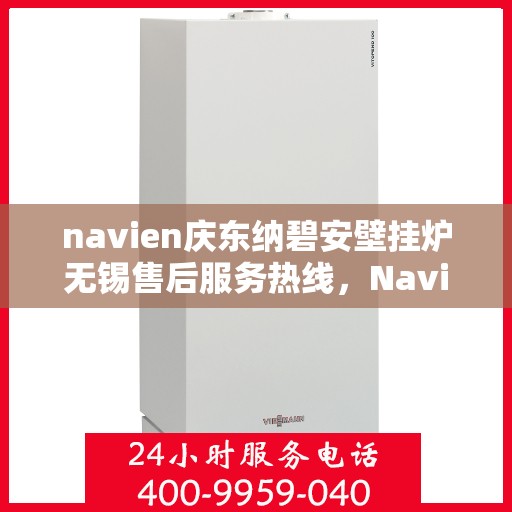 navien庆东纳碧安壁挂炉无锡售后服务热线，Navien庆东纳碧安壁挂炉无锡专业售后服务热线及支持团队