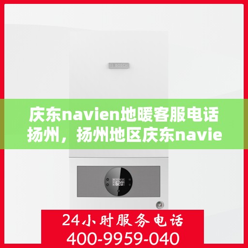 庆东navien地暖客服电话扬州，扬州地区庆东navien地暖客服热线及售后服务指南