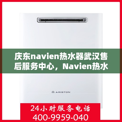 庆东navien热水器武汉售后服务中心，Navien热水器武汉售后服务中心，专业维修与贴心服务