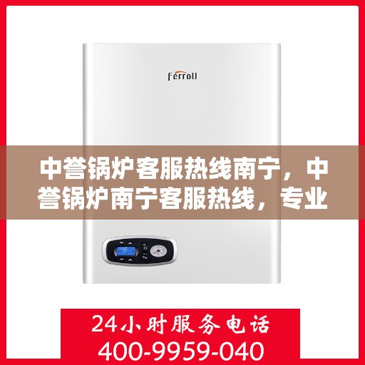 中誉锅炉客服热线南宁，中誉锅炉南宁客服热线，专业解答，温暖服务就在一线