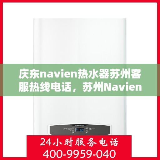 庆东navien热水器苏州客服热线电话，苏州Navien热水器客服热线电话，专业解答与售后无忧服务