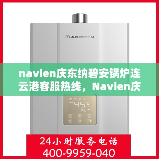 navien庆东纳碧安锅炉连云港客服热线，Navien庆东纳碧安锅炉连云港客服热线专线公布，专业解答您的锅炉问题