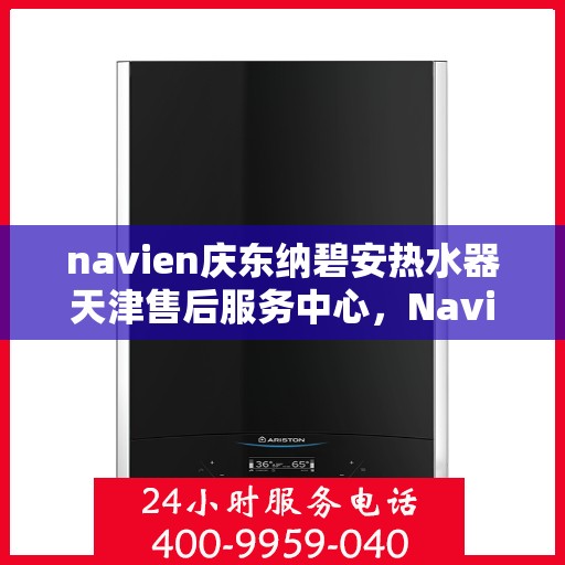 navien庆东纳碧安热水器天津售后服务中心，Navien庆东纳碧安热水器天津售后服务中心，专业维修与优质服务