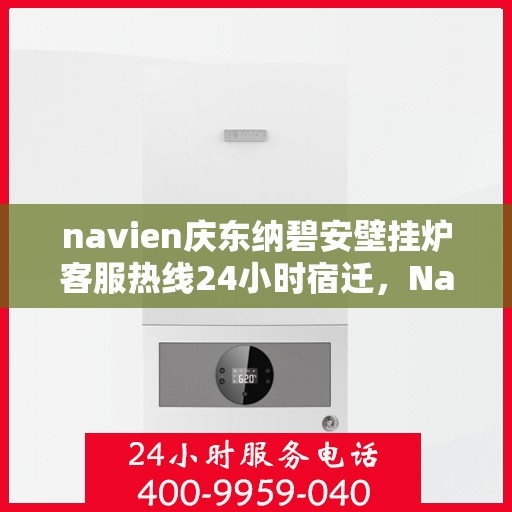 navien庆东纳碧安壁挂炉客服热线24小时宿迁，Navien庆东纳碧安壁挂炉宿迁客服热线全天候服务，专业解答您的壁挂炉问题