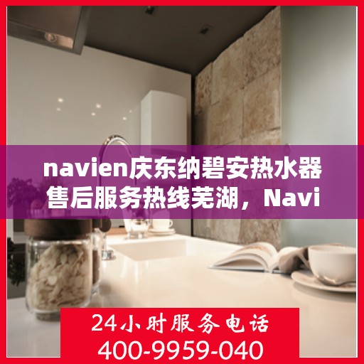 navien庆东纳碧安热水器售后服务热线芜湖，Navien庆东纳碧安热水器芜湖售后服务热线及维修专线