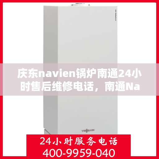 庆东navien锅炉南通24小时售后维修电话，南通Navien锅炉全天候售后维修热线，专业快速响应服务团队