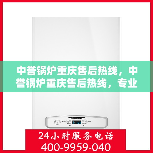 中誉锅炉重庆售后热线，中誉锅炉重庆售后热线，专业维修与服务的贴心联络通道