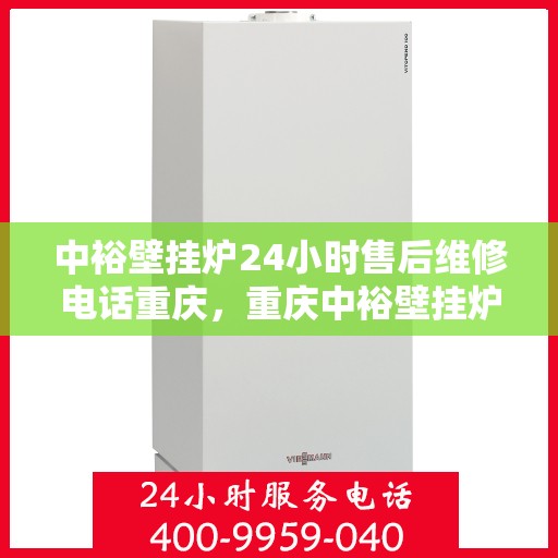 中裕壁挂炉24小时售后维修电话重庆，重庆中裕壁挂炉全天候售后维修服务热线