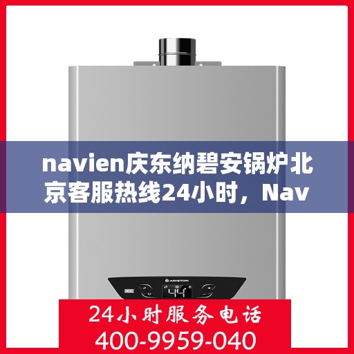 navien庆东纳碧安锅炉北京客服热线24小时，Navien庆东纳碧安锅炉北京全天候客服热线开通，全天候服务保障温暖供应！