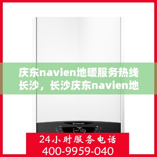 庆东navien地暖服务热线长沙，长沙庆东navien地暖服务热线——专业解决您的地暖问题