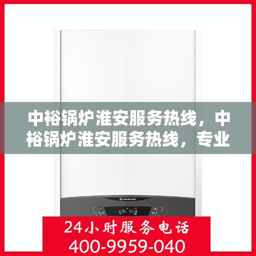 中裕锅炉淮安服务热线，中裕锅炉淮安服务热线，专业解决方案，贴心服务保障