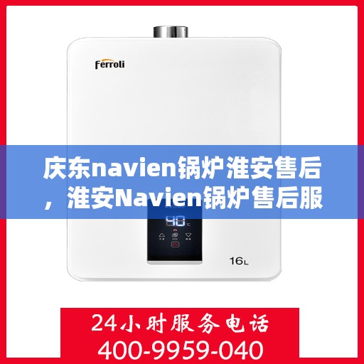 庆东navien锅炉淮安售后，淮安Navien锅炉售后服务中心，专业庆东锅炉维护与保障