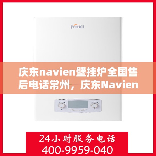 庆东navien壁挂炉全国售后电话常州，庆东Navien壁挂炉常州售后服务中心电话及维修服务全解析