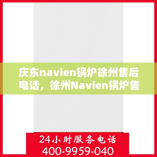 庆东navien锅炉徐州售后电话，徐州Navien锅炉售后专线，专业团队为您解答庆东锅炉维修与咨询问题