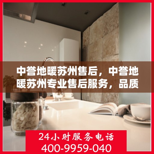 中誉地暖苏州售后，中誉地暖苏州专业售后服务，品质保障，温暖无忧