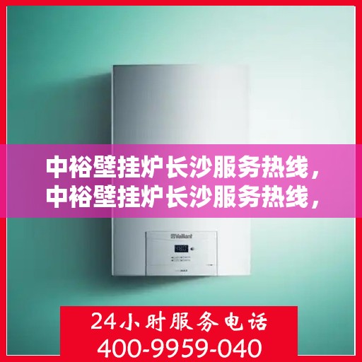 中裕壁挂炉长沙服务热线，中裕壁挂炉长沙服务热线，专业维修、安装与咨询一站式服务