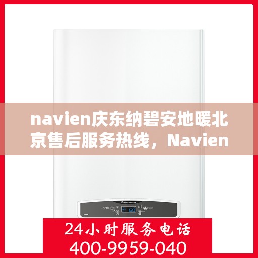 navien庆东纳碧安地暖北京售后服务热线，Navien庆东纳碧安地暖北京售后服务中心，专业热线，贴心服务