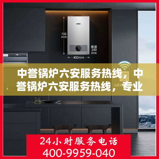 中誉锅炉六安服务热线，中誉锅炉六安服务热线，专业团队为您提供全方位锅炉服务解决方案