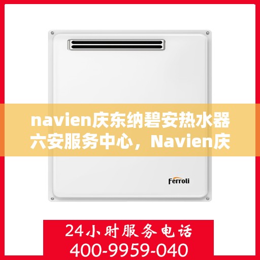 navien庆东纳碧安热水器六安服务中心，Navien庆东纳碧安热水器六安服务中心，专业维修与服务，温暖您的生活