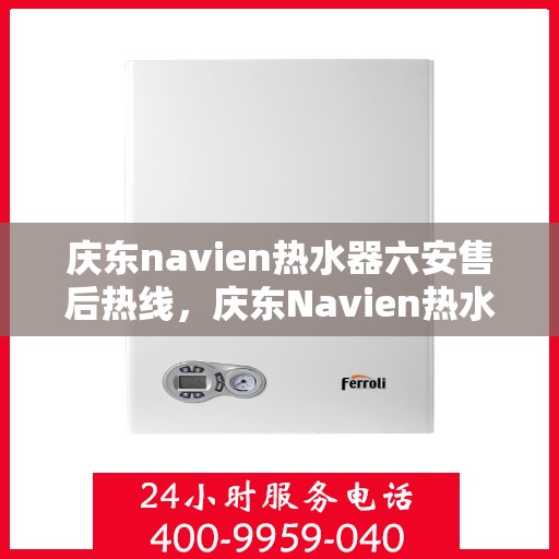 庆东navien热水器六安售后热线，庆东Navien热水器六安售后热线，专业服务，贴心保障