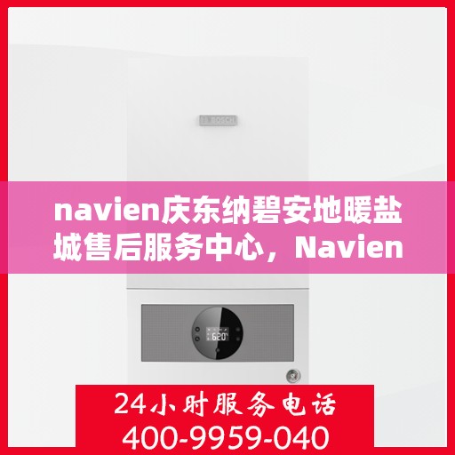 navien庆东纳碧安地暖盐城售后服务中心，Navien庆东纳碧安地暖盐城售后服务中心，专业维修，贴心服务
