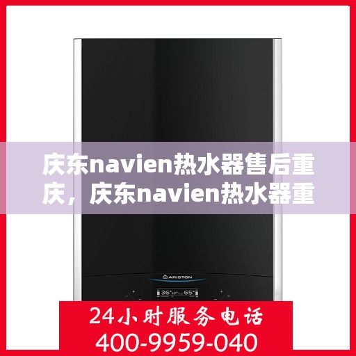 庆东navien热水器售后重庆，庆东navien热水器重庆售后服务中心，专业维修与贴心服务