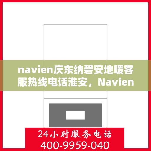 navien庆东纳碧安地暖客服热线电话淮安，Navien庆东纳碧安地暖淮安客服热线电话全解析
