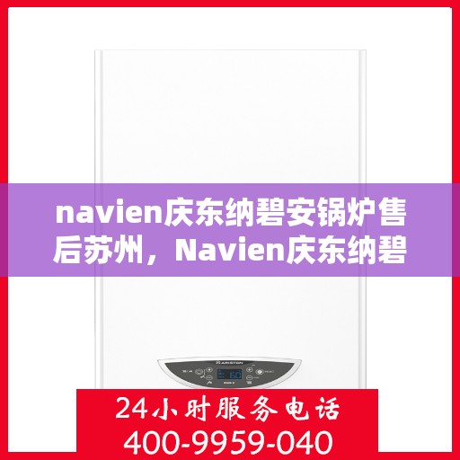 navien庆东纳碧安锅炉售后苏州，Navien庆东纳碧安锅炉苏州售后支持与服务