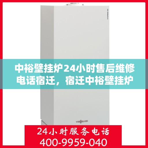 中裕壁挂炉24小时售后维修电话宿迁，宿迁中裕壁挂炉全天候售后维修服务热线